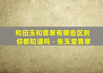 和田玉和翡翠有哪些区别 你都知道吗 - 张玉堂翡翠